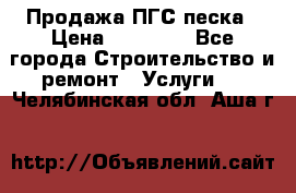 Продажа ПГС песка › Цена ­ 10 000 - Все города Строительство и ремонт » Услуги   . Челябинская обл.,Аша г.